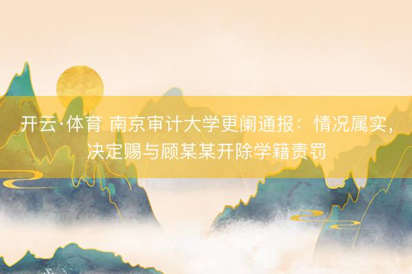 开云·体育 南京审计大学更阑通报：情况属实，决定赐与顾某某开除学籍责罚