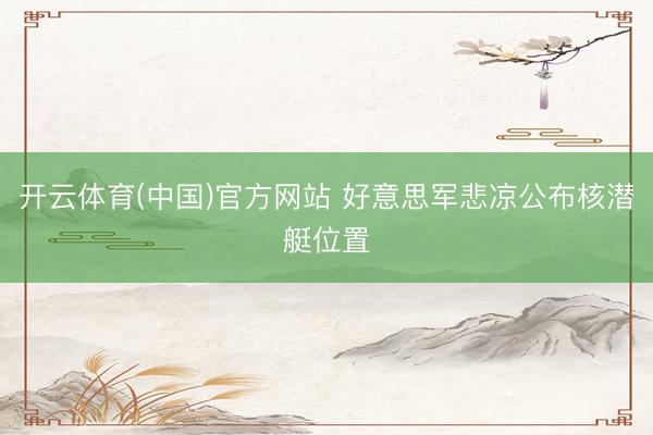 开云体育(中国)官方网站 好意思军悲凉公布核潜艇位置