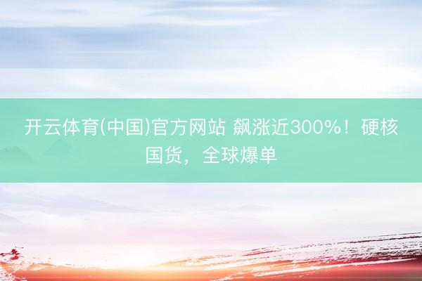 开云体育(中国)官方网站 飙涨近300%！硬核国货，全球爆单