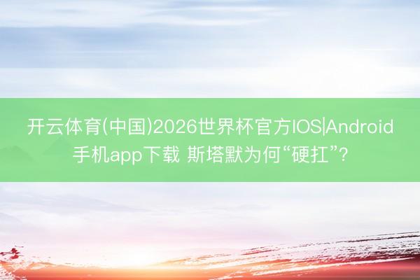 开云体育(中国)2026世界杯官方IOS|Android手机app下载 斯塔默为何“硬扛”？