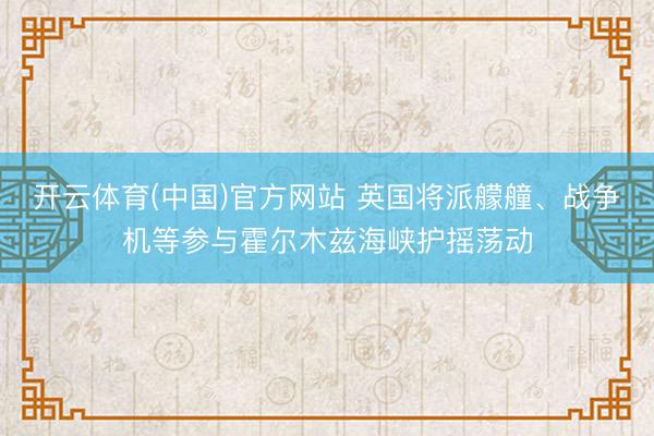 开云体育(中国)官方网站 英国将派艨艟、战争机等参与霍尔木兹海峡护摇荡动