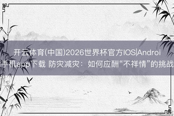 开云体育(中国)2026世界杯官方IOS|Android手机app下载 防灾减灾：如何应酬“不祥情”的挑战？