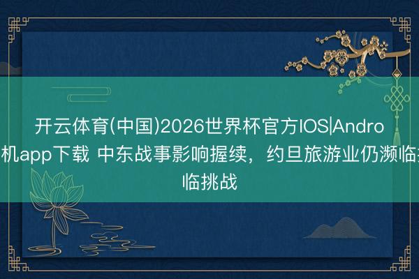 开云体育(中国)2026世界杯官方IOS|Android手机app下载 中东战事影响握续，约旦旅游业仍濒临挑战