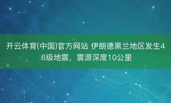开云体育(中国)官方网站 伊朗德黑兰地区发生4.6级地震，震源深度10公里