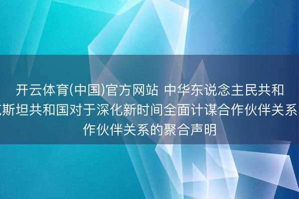 开云体育(中国)官方网站 中华东说念主民共和国和塔吉克斯坦共和国对于深化新时间全面计谋合作伙伴关系的聚合声明