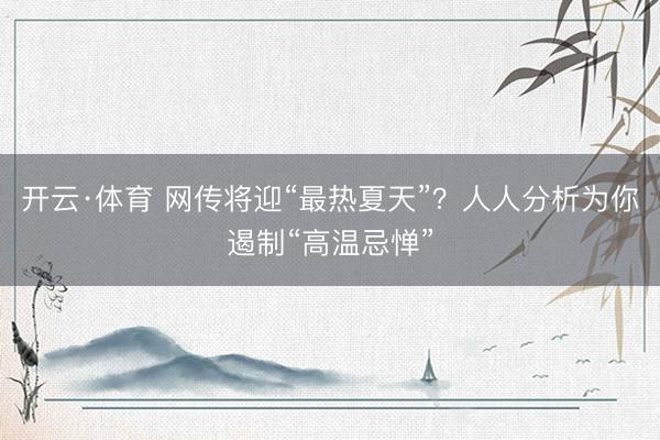 开云·体育 网传将迎“最热夏天”？人人分析为你遏制“高温忌惮”