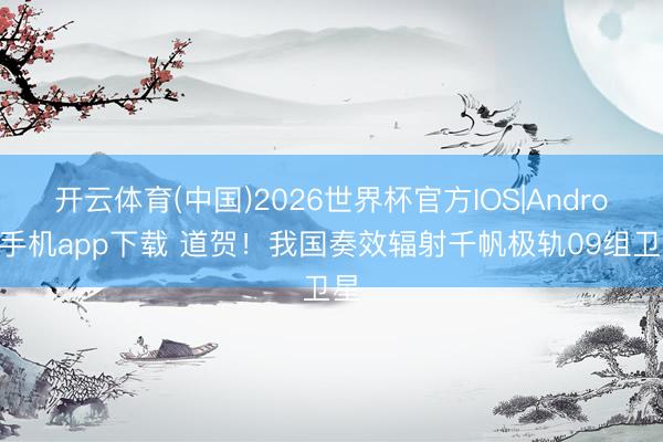 开云体育(中国)2026世界杯官方IOS|Android手机app下载 道贺！我国奏效辐射千帆极轨09组卫星