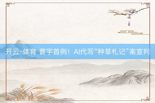 开云·体育 寰宇首例！AI代写“种草札记”案宣判