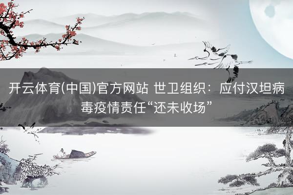 开云体育(中国)官方网站 世卫组织：应付汉坦病毒疫情责任“还未收场”