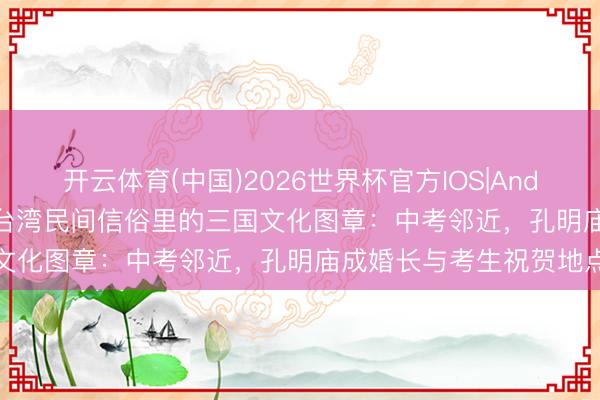 开云体育(中国)2026世界杯官方IOS|Android手机app下载 探寻台湾民间信俗里的三国文化图章：中考邻近，孔明庙成婚长与考生祝贺地点