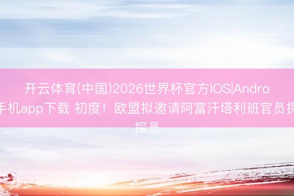开云体育(中国)2026世界杯官方IOS|Android手机app下载 初度！欧盟拟邀请阿富汗塔利班官员探员