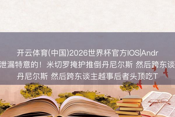 开云体育(中国)2026世界杯官方IOS|Android手机app下载 这泄漏特意的！米切罗掩护推倒丹尼尔斯 然后跨东谈主越事后者头顶吃T
