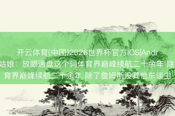 开云体育(中国)2026世界杯官方IOS|Android手机app下载 A·史姑娘：放眼通盘这个词体育界巅峰续航二十余年 除了詹姆斯没其他东谈主