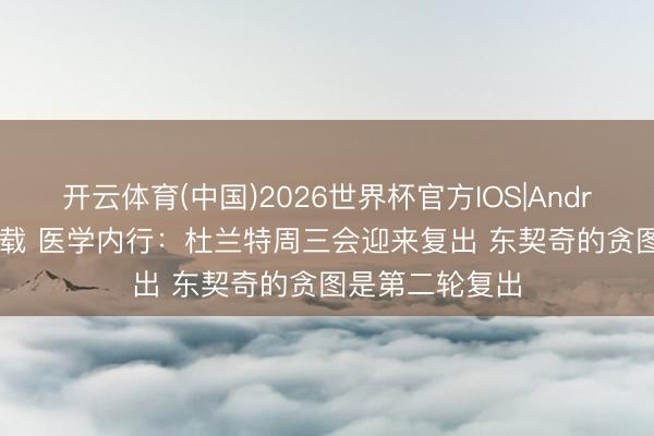 开云体育(中国)2026世界杯官方IOS|Android手机app下载 医学内行：杜兰特周三会迎来复出 东契奇的贪图是第二轮复出