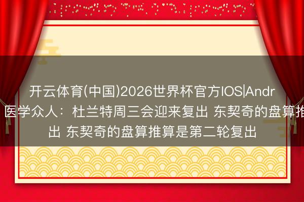 开云体育(中国)2026世界杯官方IOS|Android手机app下载 医学众人：杜兰特周三会迎来复出 东契奇的盘算推算是第二轮复出
