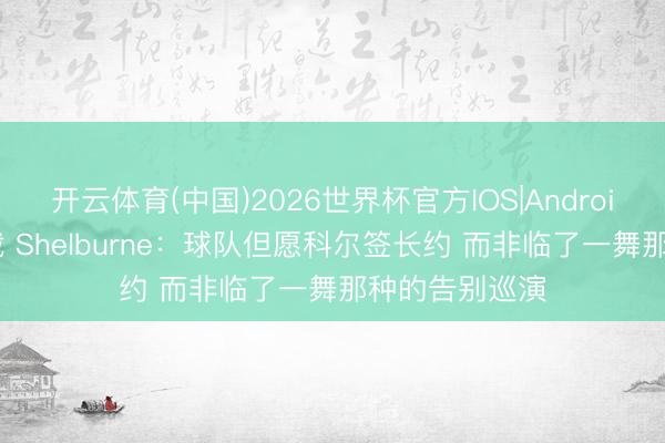 开云体育(中国)2026世界杯官方IOS|Android手机app下载 Shelburne：球队但愿科尔签长约 而非临了一舞那种的告别巡演