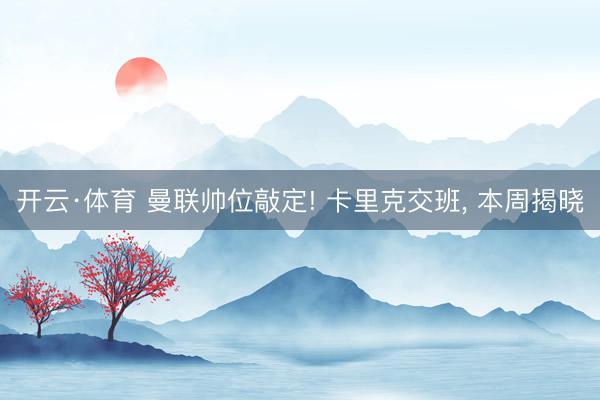 开云·体育 曼联帅位敲定! 卡里克交班， 本周揭晓