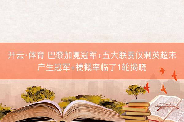 开云·体育 巴黎加冕冠军+五大联赛仅剩英超未产生冠军+梗概率临了1轮揭晓