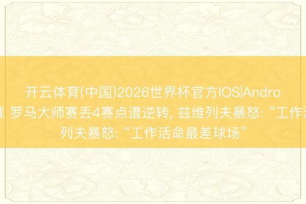 开云体育(中国)2026世界杯官方IOS|Android手机app下载 罗马大师赛丢4赛点遭逆转， 兹维列夫暴怒: “工作活命最差球场”