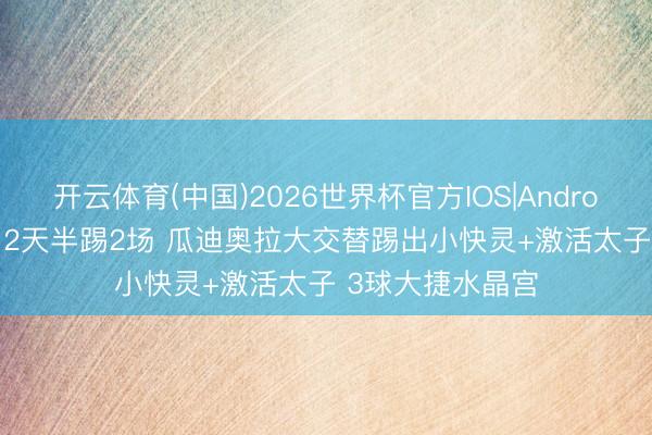 开云体育(中国)2026世界杯官方IOS|Android手机app下载 2天半踢2场 瓜迪奥拉大交替踢出小快灵+激活太子 3球大捷水晶宫