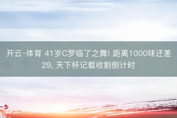 开云·体育 41岁C罗临了之舞! 距离1000球还差29， 天下杯记载收割倒计时