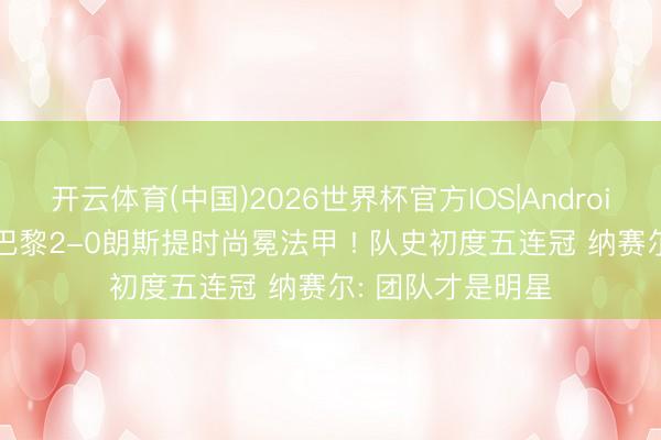 开云体育(中国)2026世界杯官方IOS|Android手机app下载 巴黎2-0朗斯提时尚冕法甲 ! 队史初度五连冠 纳赛尔: 团队才是明星