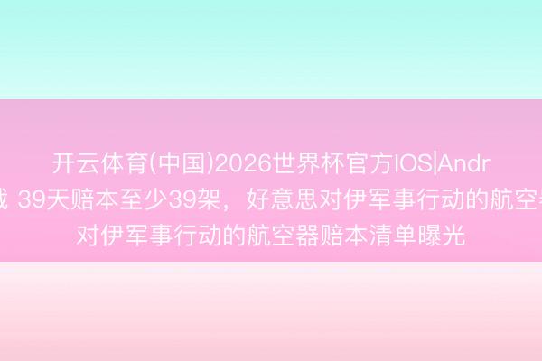 开云体育(中国)2026世界杯官方IOS|Android手机app下载 39天赔本至少39架，好意思对伊军事行动的航空器赔本清单曝光