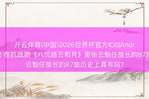 开云体育(中国)2026世界杯官方IOS|Android手机app下载 在抗战剧《八沉路云和月》里张云魁任旅长的87旅历史上真有吗？