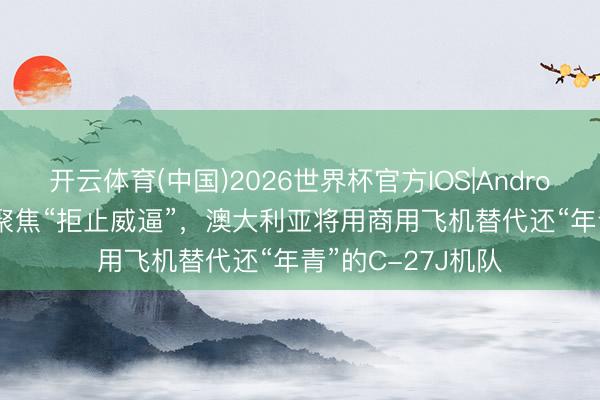 开云体育(中国)2026世界杯官方IOS|Android手机app下载 聚焦“拒止威逼”，澳大利亚将用商用飞机替代还“年青”的C-27J机队