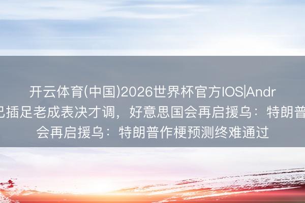 开云体育(中国)2026世界杯官方IOS|Android手机app下载 已插足老成表决才调，好意思国会再启援乌：特朗普作梗预测终难通过