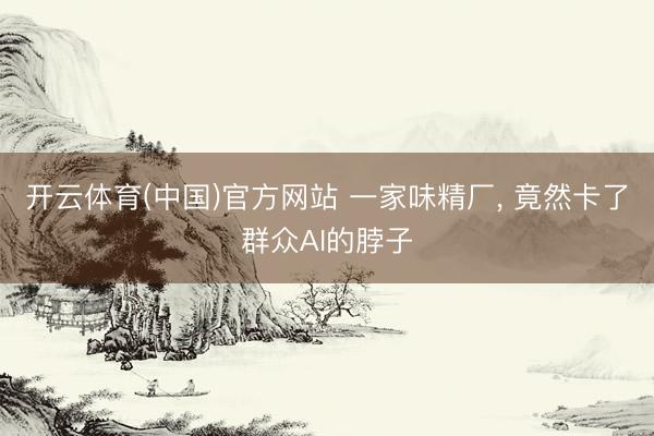 开云体育(中国)官方网站 一家味精厂， 竟然卡了群众AI的脖子