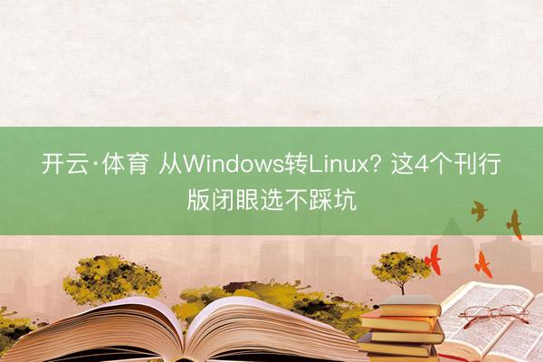 开云·体育 从Windows转Linux? 这4个刊行版闭眼选不踩坑