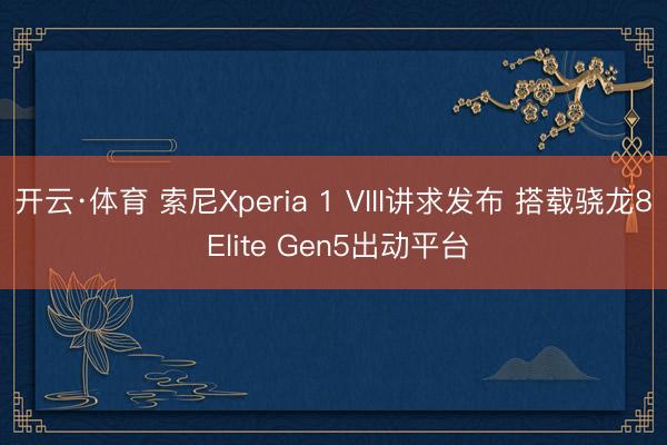 开云·体育 索尼Xperia 1 VIII讲求发布 搭载骁龙8 Elite Gen5出动平台