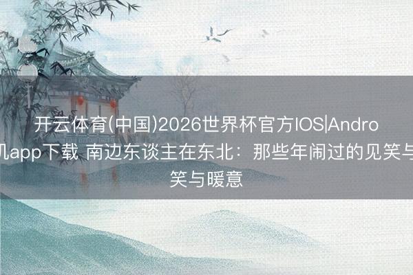 开云体育(中国)2026世界杯官方IOS|Android手机app下载 南边东谈主在东北：那些年闹过的见笑与暖意