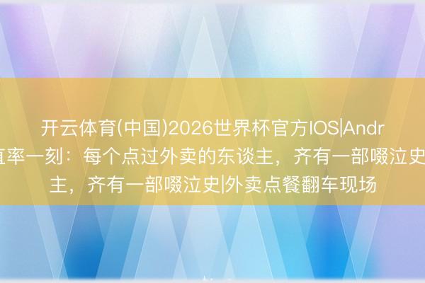 开云体育(中国)2026世界杯官方IOS|Android手机app下载 直率一刻：每个点过外卖的东谈主，齐有一部啜泣史|外卖点餐翻车现场
