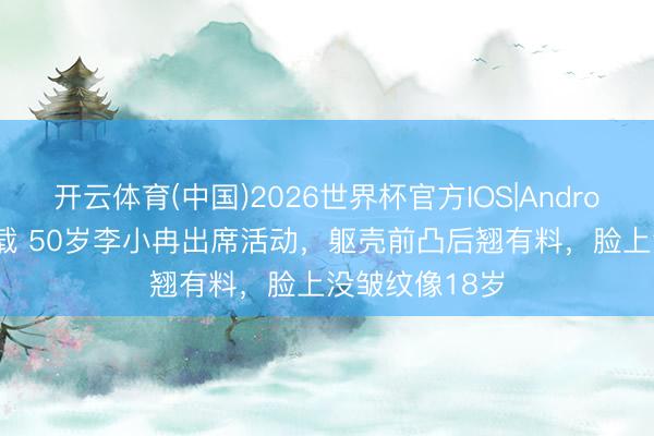 开云体育(中国)2026世界杯官方IOS|Android手机app下载 50岁李小冉出席活动，躯壳前凸后翘有料，脸上没皱纹像18岁