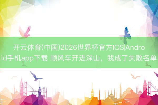 开云体育(中国)2026世界杯官方IOS|Android手机app下载 顺风车开进深山，我成了失散名单