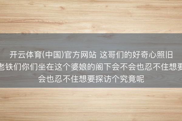 开云体育(中国)官方网站 这哥们的好奇心照旧挺犀利的哈，老铁们你们坐在这个婆娘的阁下会不会也忍不住想要探访个究竟呢
