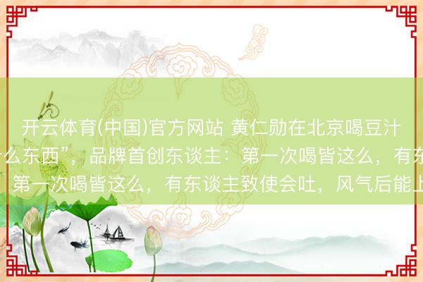 开云体育(中国)官方网站 黄仁勋在北京喝豆汁后横祸颦蹙，问“这是什么东西”，品牌首创东谈主：第一次喝皆这么，有东谈主致使会吐，风气后能上瘾