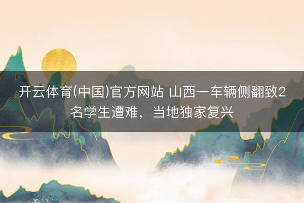开云体育(中国)官方网站 山西一车辆侧翻致2名学生遭难，当地独家复兴