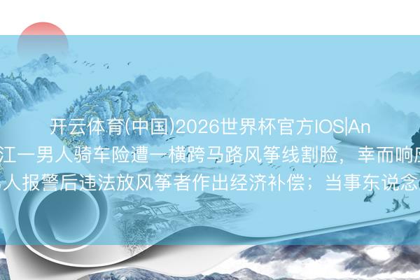 开云体育(中国)2026世界杯官方IOS|Android手机app下载 浙江一男人骑车险遭一横跨马路风筝线割脸，幸而响应快躲过，男人报警后违法放风筝者作出经济补偿；当事东说念主：对方已说念歉，但魄力令东说念主心寒