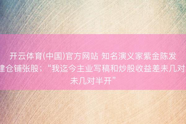 开云体育(中国)官方网站 知名演义家紫金陈发文：建仓铺张股；“我迄今主业写稿和炒股收益差未几对半开”