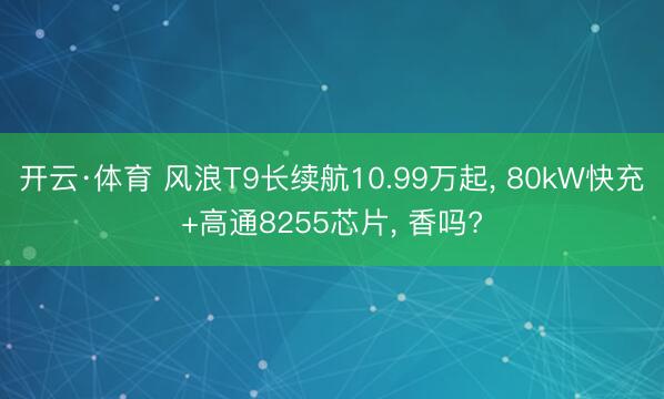 开云·体育 风浪T9长续航10.99万起， 80kW快充+高通8255芯片， 香吗?