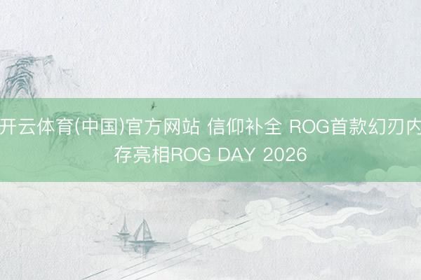开云体育(中国)官方网站 信仰补全 ROG首款幻刃内存亮相ROG DAY 2026