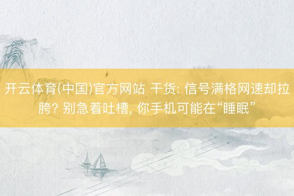 开云体育(中国)官方网站 干货: 信号满格网速却拉胯? 别急着吐槽， 你手机可能在“睡眠”