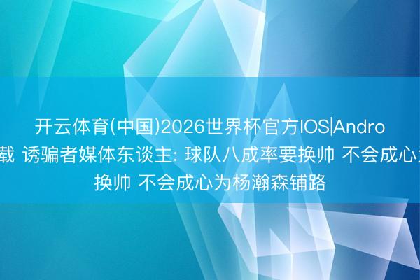开云体育(中国)2026世界杯官方IOS|Android手机app下载 诱骗者媒体东谈主: 球队八成率要换帅 不会成心为杨瀚森铺路