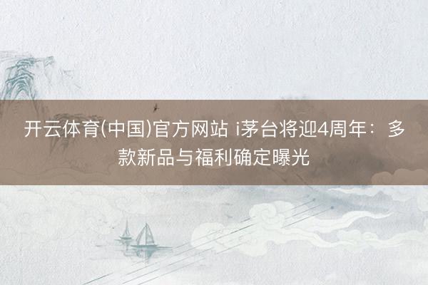 开云体育(中国)官方网站 i茅台将迎4周年：多款新品与福利确定曝光