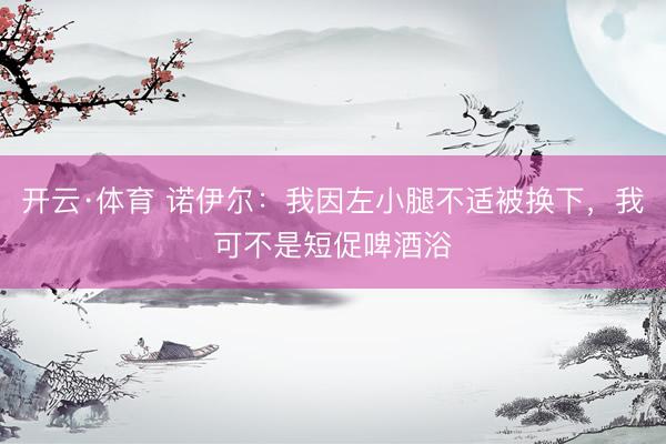 开云·体育 诺伊尔：我因左小腿不适被换下，我可不是短促啤酒浴