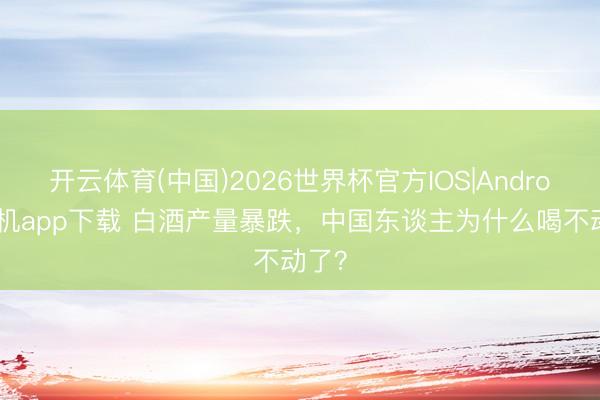 开云体育(中国)2026世界杯官方IOS|Android手机app下载 白酒产量暴跌，中国东谈主为什么喝不动了？