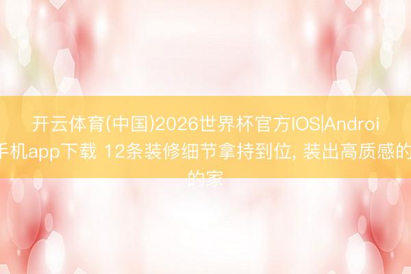 开云体育(中国)2026世界杯官方IOS|Android手机app下载 12条装修细节拿持到位， 装出高质感的家